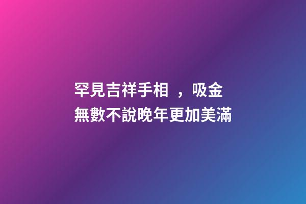 罕見吉祥手相，吸金無數不說晚年更加美滿